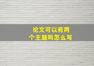 论文可以有两个主题吗怎么写