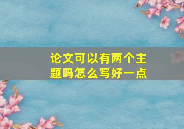 论文可以有两个主题吗怎么写好一点