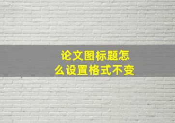 论文图标题怎么设置格式不变