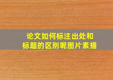 论文如何标注出处和标题的区别呢图片素描