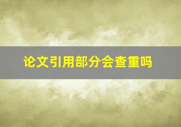 论文引用部分会查重吗