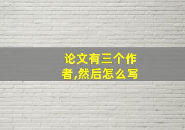 论文有三个作者,然后怎么写