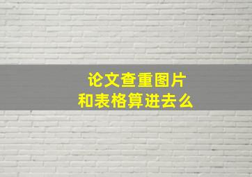 论文查重图片和表格算进去么