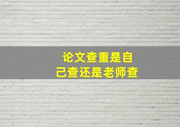 论文查重是自己查还是老师查