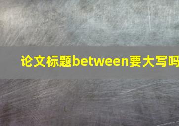 论文标题between要大写吗