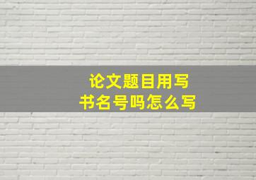 论文题目用写书名号吗怎么写