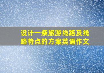 设计一条旅游线路及线路特点的方案英语作文