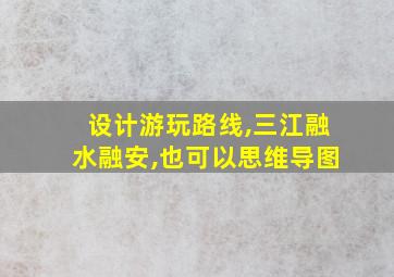 设计游玩路线,三江融水融安,也可以思维导图