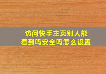 访问快手主页别人能看到吗安全吗怎么设置