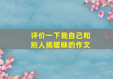 评价一下我自己和别人搞暧昧的作文