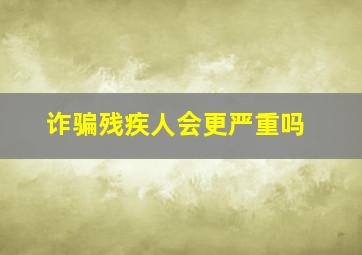 诈骗残疾人会更严重吗