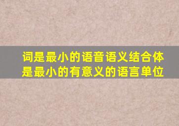 词是最小的语音语义结合体是最小的有意义的语言单位