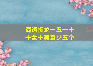 词语接龙一五一十十全十美至少五个