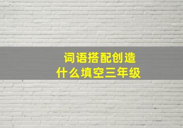 词语搭配创造什么填空三年级