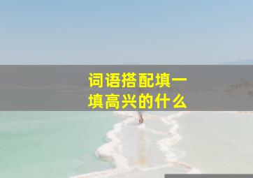 词语搭配填一填高兴的什么