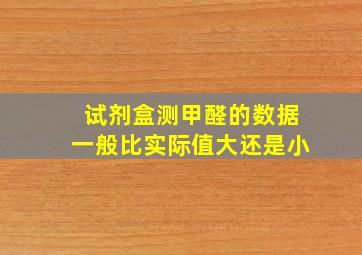 试剂盒测甲醛的数据一般比实际值大还是小