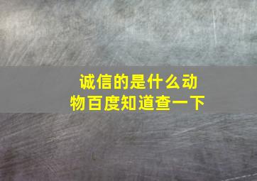 诚信的是什么动物百度知道查一下