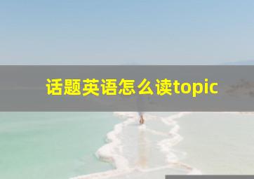 话题英语怎么读topic