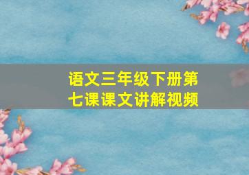 语文三年级下册第七课课文讲解视频