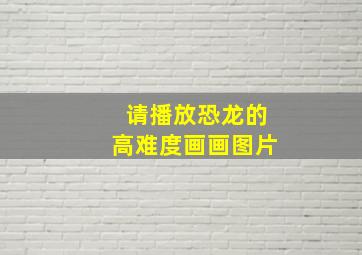 请播放恐龙的高难度画画图片