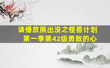 请播放熊出没之怪兽计划第一季第42级勇敢的心