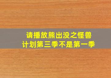 请播放熊出没之怪兽计划第三季不是第一季