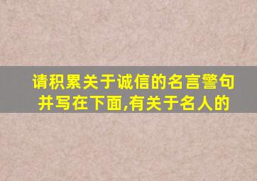 请积累关于诚信的名言警句并写在下面,有关于名人的