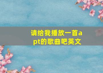 请给我播放一首apt的歌曲吧英文