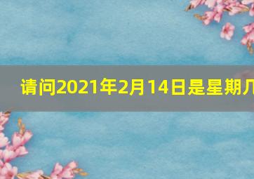 请问2021年2月14日是星期几