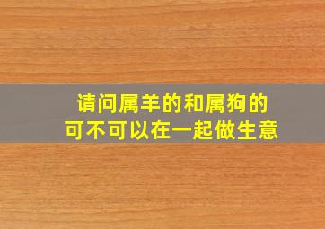 请问属羊的和属狗的可不可以在一起做生意