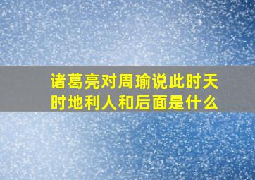 诸葛亮对周瑜说此时天时地利人和后面是什么