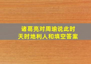 诸葛亮对周瑜说此时天时地利人和填空答案