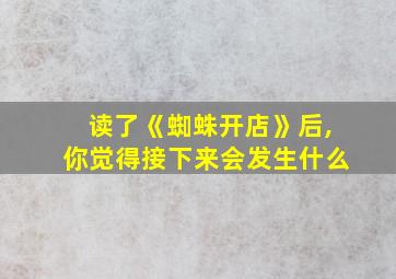 读了《蜘蛛开店》后,你觉得接下来会发生什么