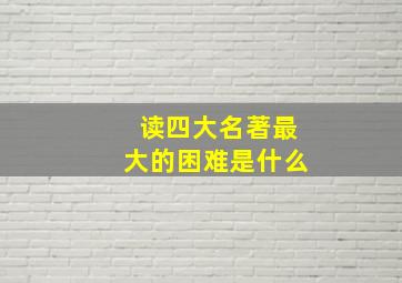 读四大名著最大的困难是什么