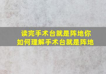 读完手术台就是阵地你如何理解手术台就是阵地