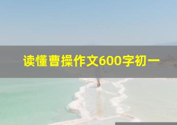 读懂曹操作文600字初一