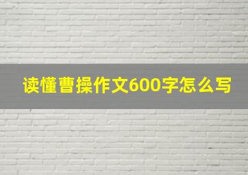 读懂曹操作文600字怎么写