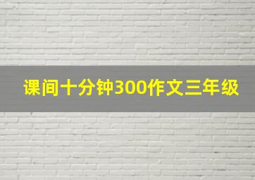 课间十分钟300作文三年级