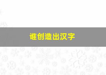 谁创造出汉字