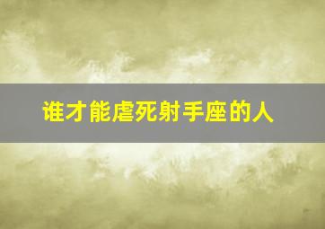 谁才能虐死射手座的人