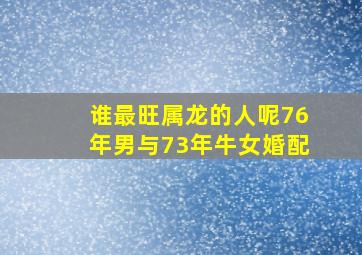 谁最旺属龙的人呢76年男与73年牛女婚配