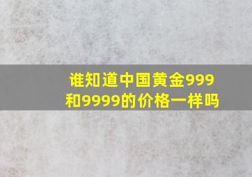 谁知道中国黄金999和9999的价格一样吗