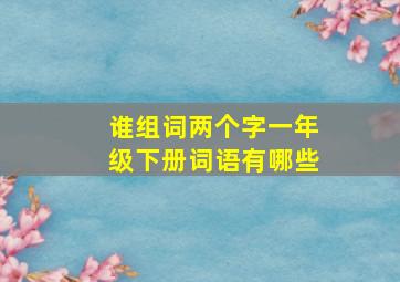 谁组词两个字一年级下册词语有哪些