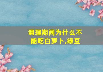 调理期间为什么不能吃白萝卜,绿豆