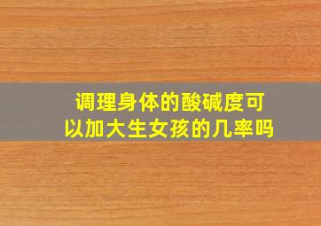 调理身体的酸碱度可以加大生女孩的几率吗