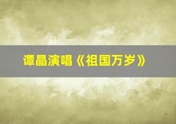 谭晶演唱《祖国万岁》