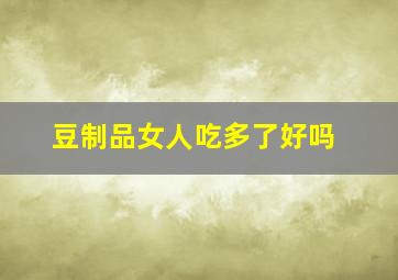 豆制品女人吃多了好吗