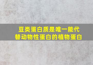 豆类蛋白质是唯一能代替动物性蛋白的植物蛋白