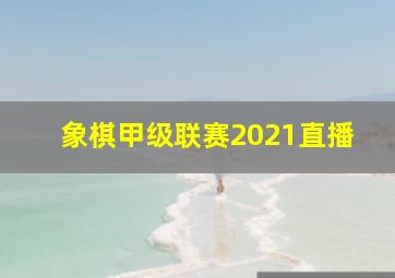 象棋甲级联赛2021直播