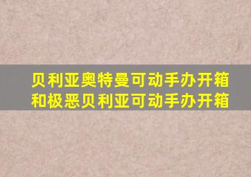 贝利亚奥特曼可动手办开箱和极恶贝利亚可动手办开箱